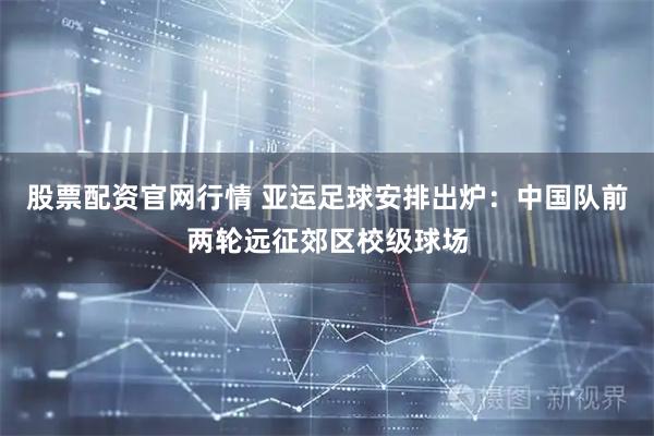 股票配资官网行情 亚运足球安排出炉:中国队前两轮远征郊区校级球场