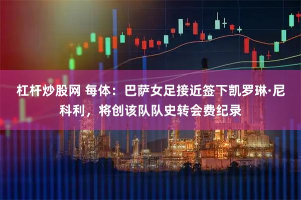杠杆炒股网 每体：巴萨女足接近签下凯罗琳·尼科利，将创该队队史转会费纪录