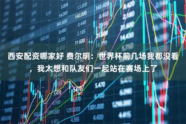 西安配资哪家好 费尔明：世界杯前几场我都没看，我太想和队友们一起站在赛场上了