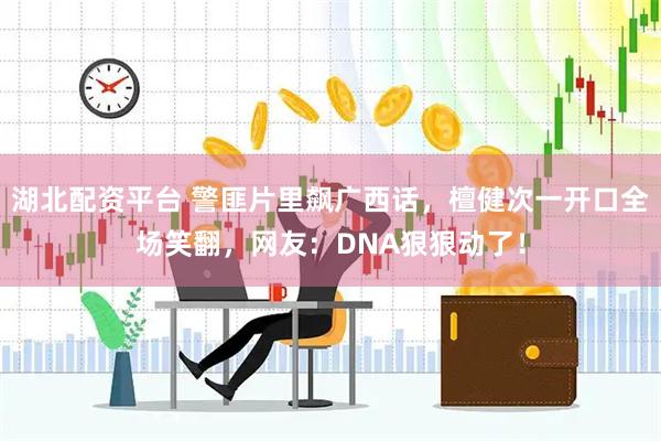 湖北配资平台 警匪片里飙广西话，檀健次一开口全场笑翻，网友：DNA狠狠动了！