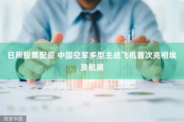 日照股票配资 中国空军多型主战飞机首次亮相埃及航展
