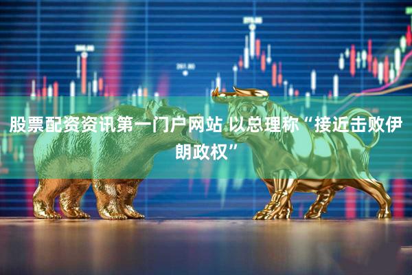 股票配资资讯第一门户网站 以总理称“接近击败伊朗政权”