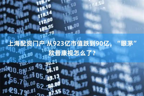 上海配资门户 从923亿市值跌到90亿，“眼茅”欧普康视怎么了？