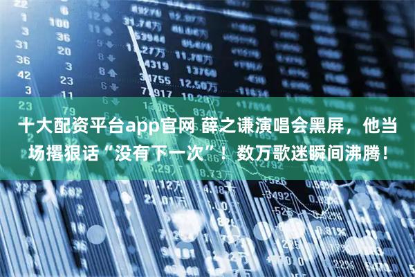 十大配资平台app官网 薛之谦演唱会黑屏，他当场撂狠话“没有下一次”！数万歌迷瞬间沸腾！